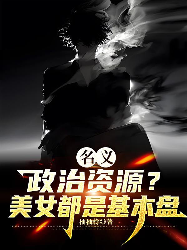 名义政治资源美女都是基本盘 最新章节 无弹窗